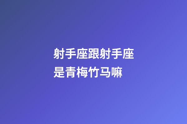 射手座跟射手座是青梅竹马嘛-第1张-星座运势-玄机派