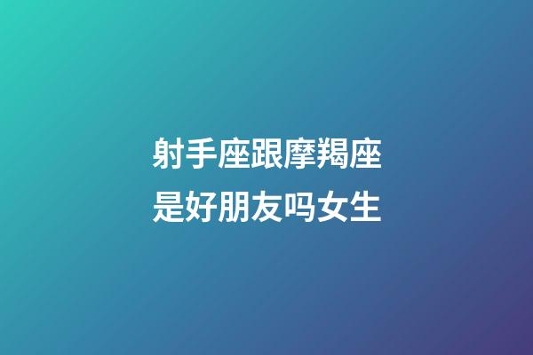 射手座跟摩羯座是好朋友吗女生-第1张-星座运势-玄机派