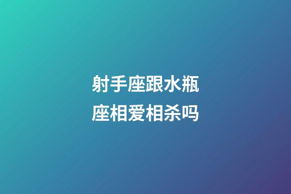 射手座跟水瓶座相爱相杀吗