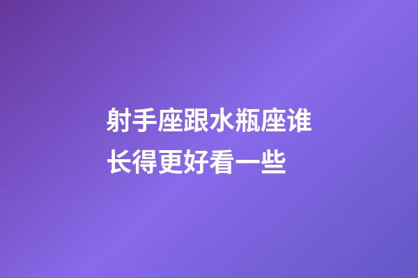 射手座跟水瓶座谁长得更好看一些-第1张-星座运势-玄机派