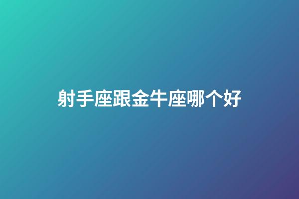 射手座跟金牛座哪个好-第1张-星座运势-玄机派