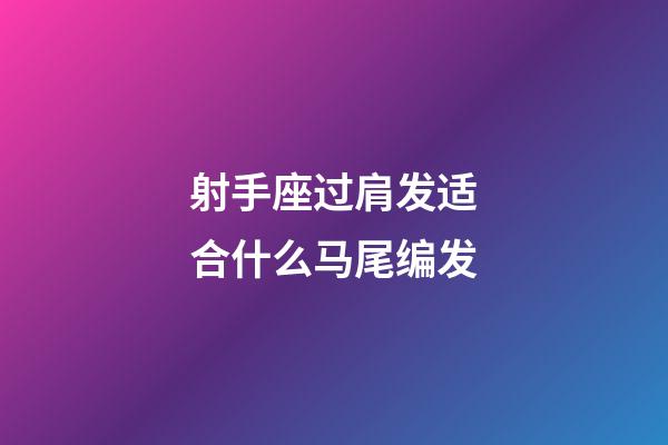 射手座过肩发适合什么马尾编发-第1张-星座运势-玄机派