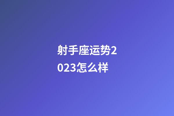 射手座运势2023怎么样-第1张-星座运势-玄机派