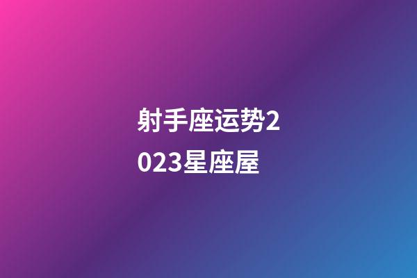 射手座运势2023星座屋-第1张-星座运势-玄机派