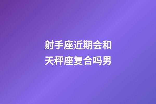 射手座近期会和天秤座复合吗男-第1张-星座运势-玄机派