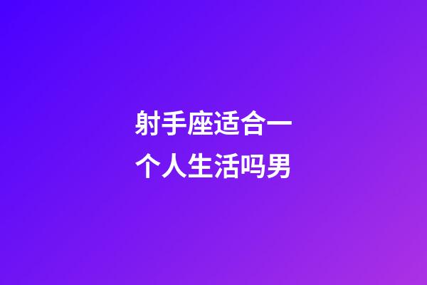 射手座适合一个人生活吗男-第1张-星座运势-玄机派