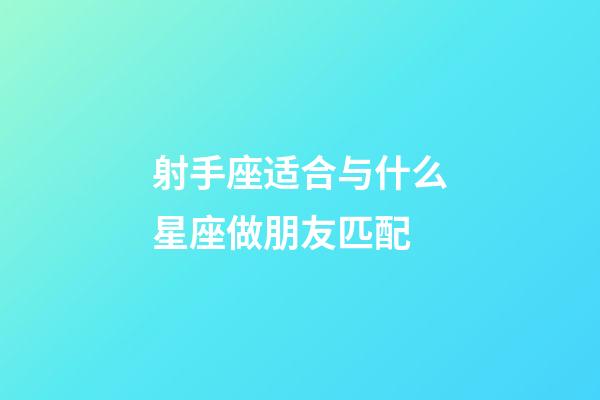 射手座适合与什么星座做朋友匹配-第1张-星座运势-玄机派