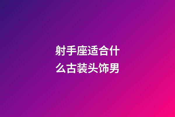 射手座适合什么古装头饰男-第1张-星座运势-玄机派