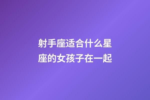 射手座适合什么星座的女孩子在一起-第1张-星座运势-玄机派