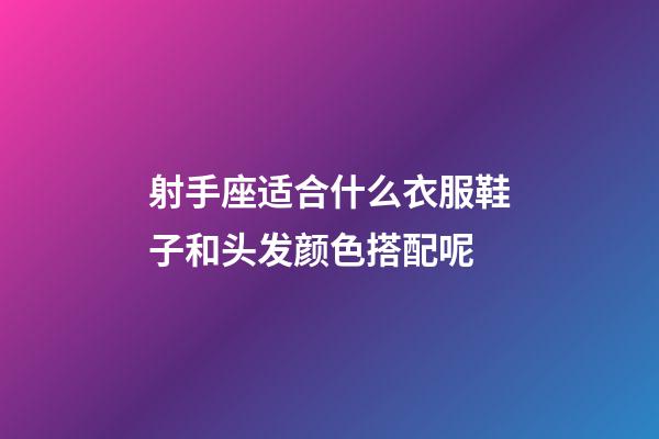射手座适合什么衣服鞋子和头发颜色搭配呢-第1张-星座运势-玄机派