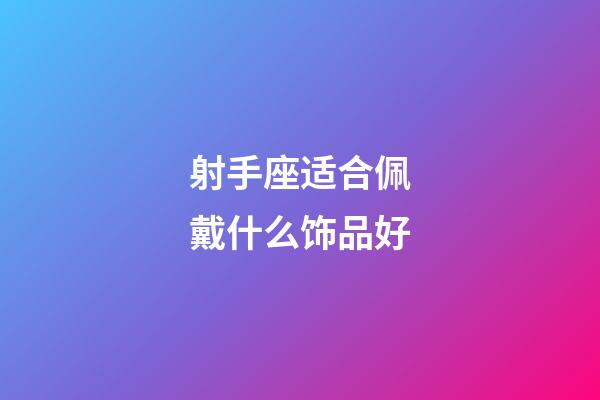 射手座适合佩戴什么饰品好-第1张-星座运势-玄机派