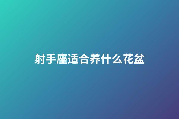 射手座适合养什么花盆-第1张-星座运势-玄机派