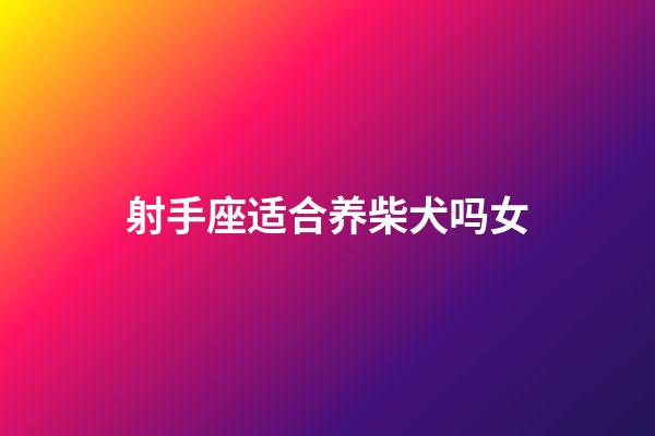 射手座适合养柴犬吗女-第1张-星座运势-玄机派