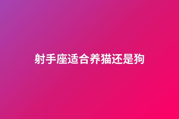 射手座适合养猫还是狗-第1张-星座运势-玄机派