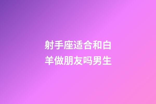 射手座适合和白羊做朋友吗男生-第1张-星座运势-玄机派