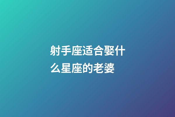 射手座适合娶什么星座的老婆-第1张-星座运势-玄机派