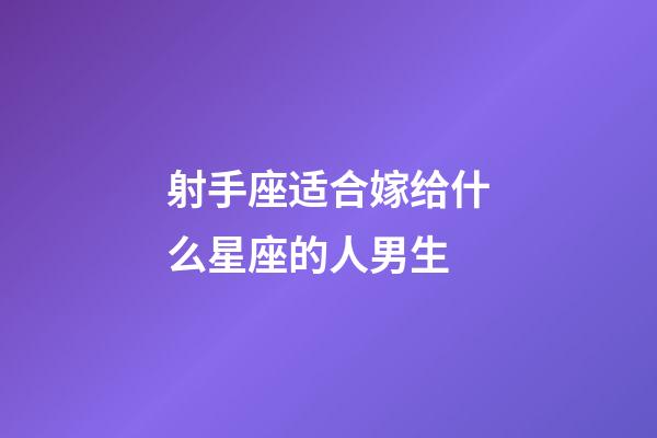 射手座适合嫁给什么星座的人男生-第1张-星座运势-玄机派