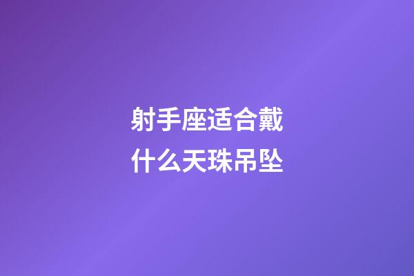 射手座适合戴什么天珠吊坠-第1张-星座运势-玄机派