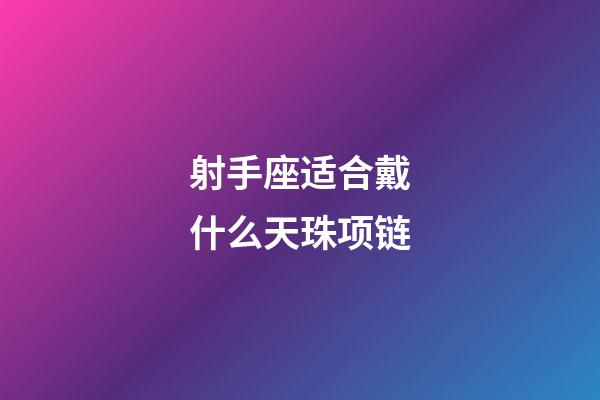 射手座适合戴什么天珠项链-第1张-星座运势-玄机派