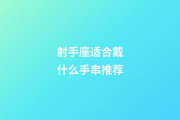 射手座适合戴什么手串推荐-第1张-星座运势-玄机派