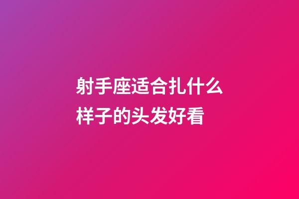 射手座适合扎什么样子的头发好看-第1张-星座运势-玄机派