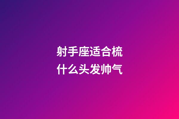 射手座适合梳什么头发帅气-第1张-星座运势-玄机派