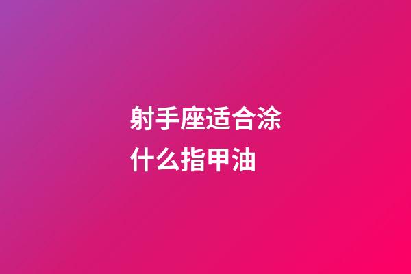 射手座适合涂什么指甲油-第1张-星座运势-玄机派