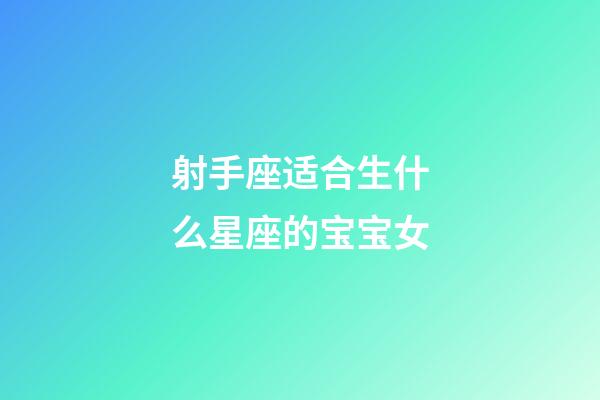 射手座适合生什么星座的宝宝女-第1张-星座运势-玄机派