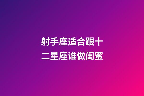 射手座适合跟十二星座谁做闺蜜-第1张-星座运势-玄机派