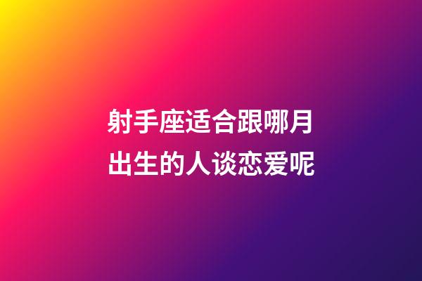 射手座适合跟哪月出生的人谈恋爱呢-第1张-星座运势-玄机派