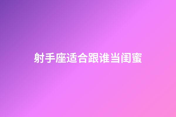 射手座适合跟谁当闺蜜-第1张-星座运势-玄机派