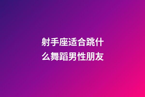 射手座适合跳什么舞蹈男性朋友-第1张-星座运势-玄机派