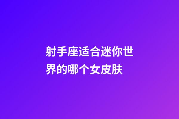 射手座适合迷你世界的哪个女皮肤-第1张-星座运势-玄机派