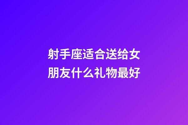 射手座适合送给女朋友什么礼物最好-第1张-星座运势-玄机派