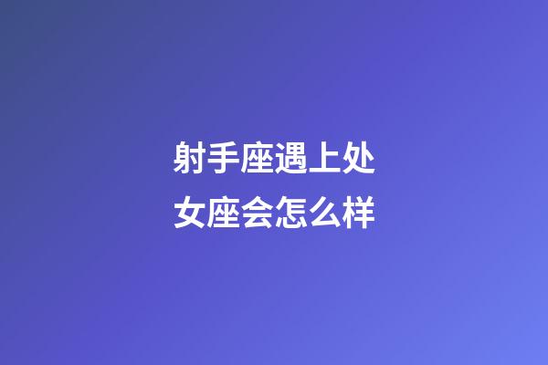 射手座遇上处女座会怎么样-第1张-星座运势-玄机派