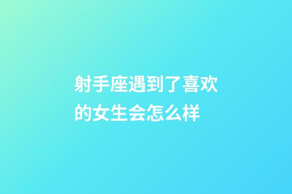 射手座遇到了喜欢的女生会怎么样-第1张-星座运势-玄机派