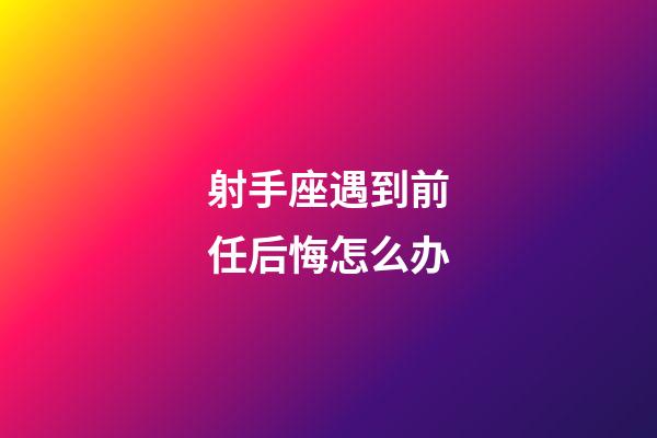 射手座遇到前任后悔怎么办-第1张-星座运势-玄机派