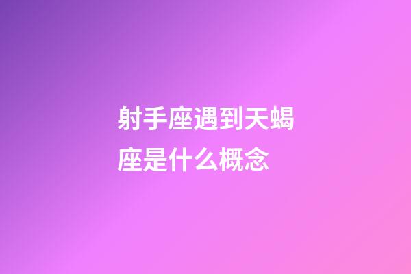 射手座遇到天蝎座是什么概念-第1张-星座运势-玄机派