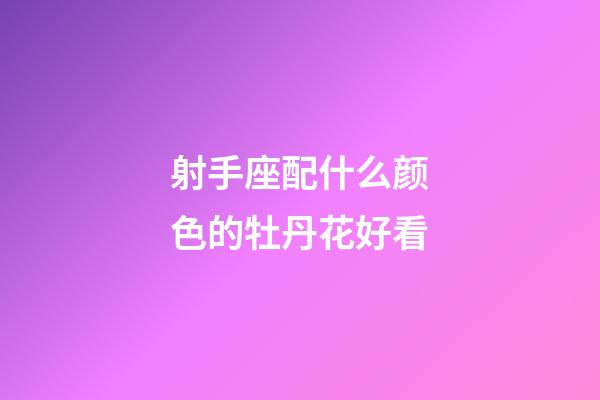 射手座配什么颜色的牡丹花好看-第1张-星座运势-玄机派