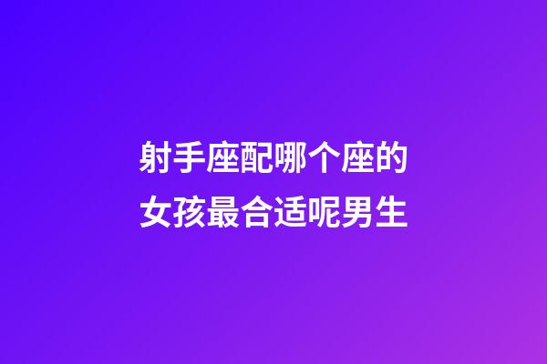 射手座配哪个座的女孩最合适呢男生-第1张-星座运势-玄机派