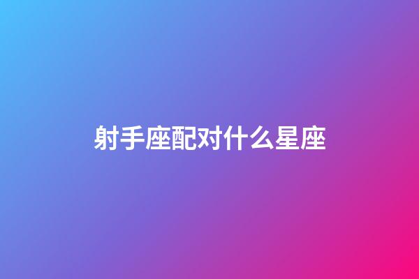 射手座配对什么星座-第1张-星座运势-玄机派