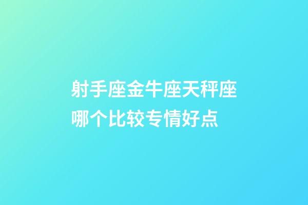 射手座金牛座天秤座哪个比较专情好点-第1张-星座运势-玄机派