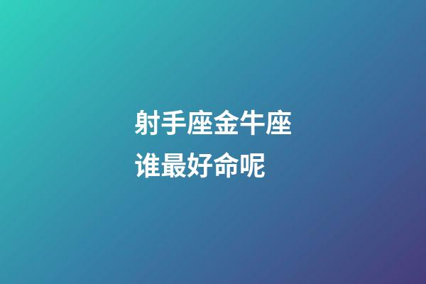 射手座金牛座谁最好命呢-第1张-星座运势-玄机派