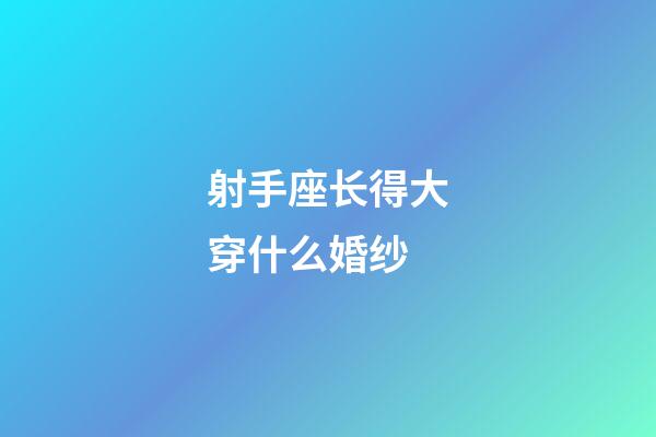 射手座长得大穿什么婚纱-第1张-星座运势-玄机派