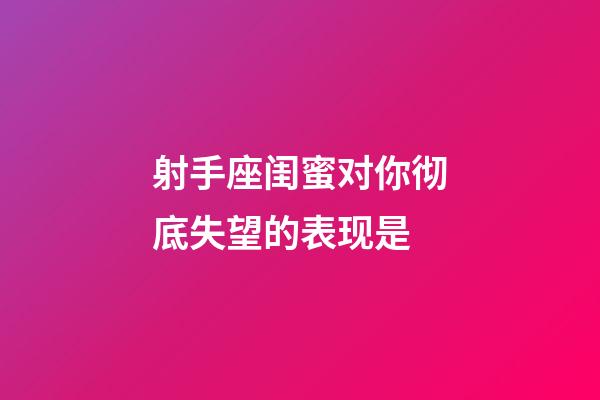射手座闺蜜对你彻底失望的表现是-第1张-星座运势-玄机派