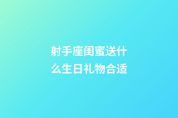 射手座闺蜜送什么生日礼物合适-第1张-星座运势-玄机派