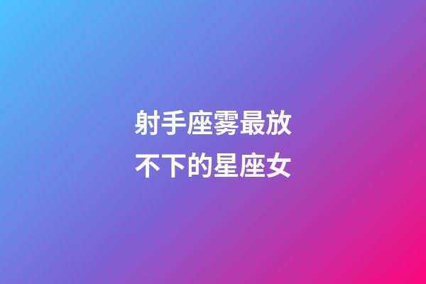 射手座雾最放不下的星座女-第1张-星座运势-玄机派