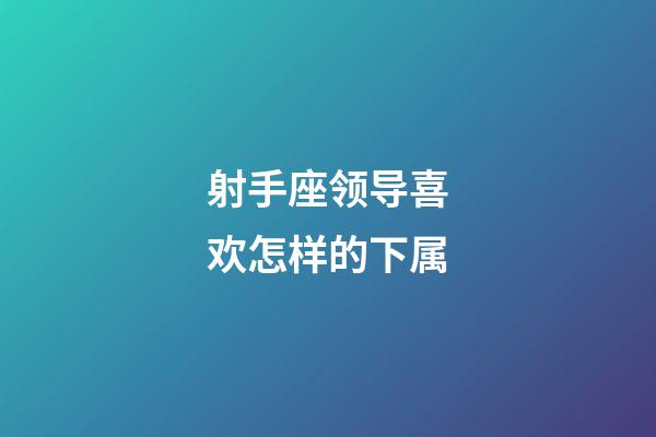 射手座领导喜欢怎样的下属-第1张-星座运势-玄机派