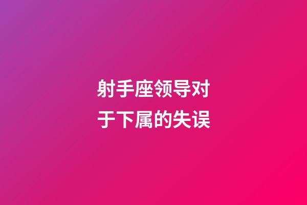 射手座领导对于下属的失误-第1张-星座运势-玄机派