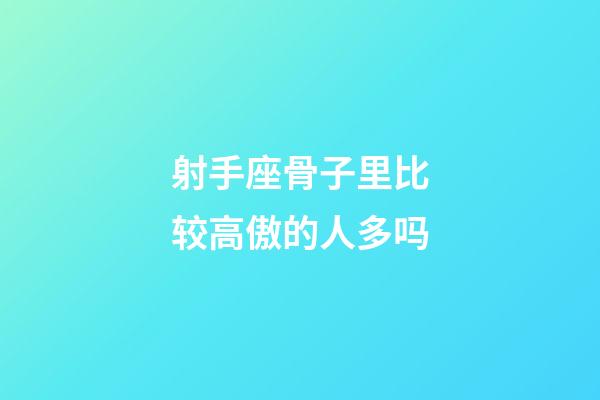 射手座骨子里比较高傲的人多吗
